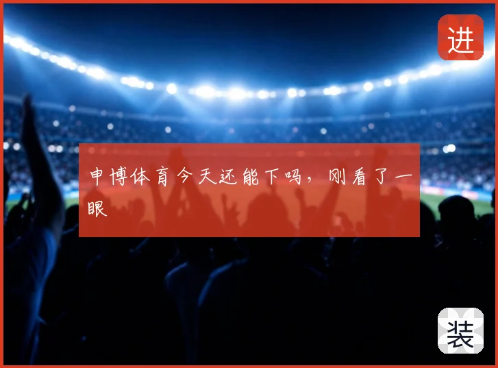 申博体育今天还能下吗,刚看了一眼